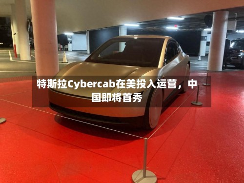 特斯拉Cybercab在美投入运营	，中国即将首秀-第3张图片
