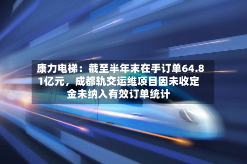 康力电梯：截至半年末在手订单64.81亿元，成都轨交运维项目因未收定金未纳入有效订单统计-第2张图片