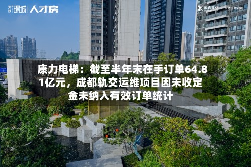 康力电梯：截至半年末在手订单64.81亿元	，成都轨交运维项目因未收定金未纳入有效订单统计-第1张图片