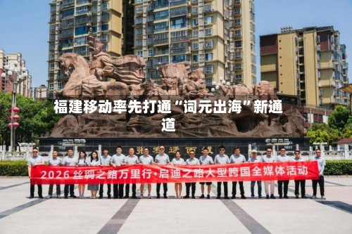 福建移动率先打通“词元出海”新通道-第2张图片