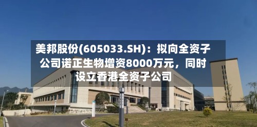美邦股份(605033.SH)：拟向全资子公司诺正生物增资8000万元	，同时设立香港全资子公司-第1张图片