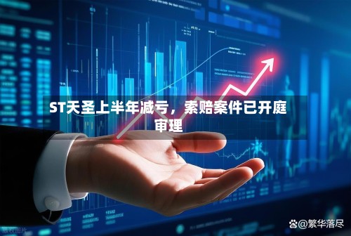 ST天圣上半年减亏，索赔案件已开庭审理