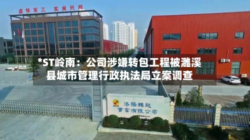 *ST岭南：公司涉嫌转包工程被濉溪县城市管理行政执法局立案调查-第3张图片