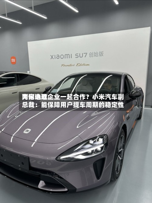 为何选取两家电池企业一起合作？小米汽车副总裁：能保障用户提车周期的稳定性