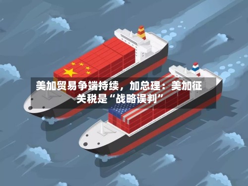美加贸易争端持续	，加总理：美加征关税是“战略误判”-第2张图片