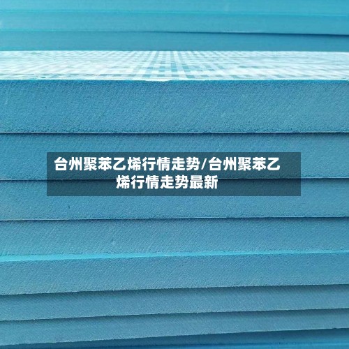 台州聚苯乙烯行情走势/台州聚苯乙烯行情走势最新