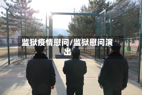 监狱疫情慰问/监狱慰问演出