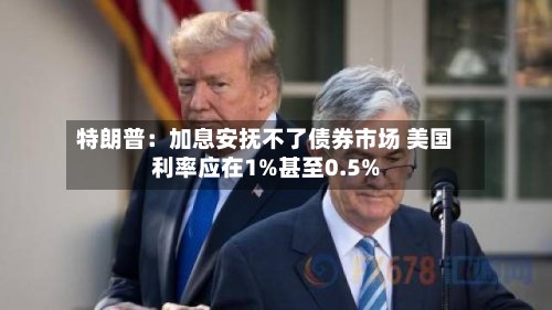 特朗普：加息安抚不了债券市场 美国利率应在1%甚至0.5%-第2张图片
