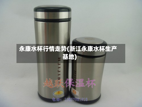 永康水杯行情走势(浙江永康水杯生产基地)-第3张图片