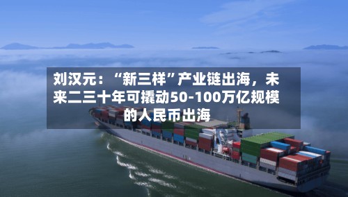 刘汉元：“新三样”产业链出海	，未来二三十年可撬动50-100万亿规模的人民币出海-第2张图片