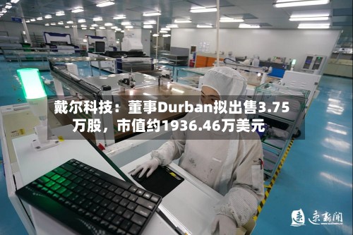 戴尔科技：董事Durban拟出售3.75万股	，市值约1936.46万美元-第1张图片