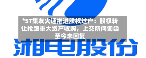 *ST集友火速推进股权过户：股权转让抢跑重大资产收购	，上交所问询函至今未回复-第2张图片