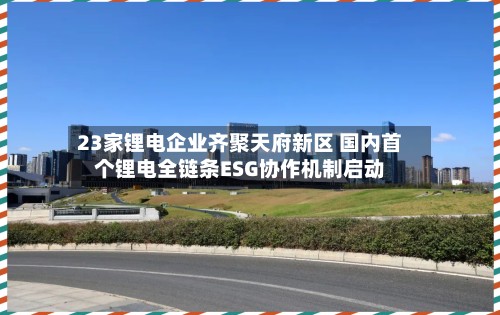 23家锂电企业齐聚天府新区 国内首个锂电全链条ESG协作机制启动