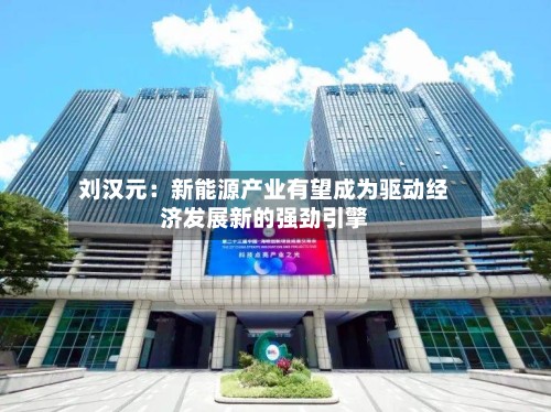 刘汉元:新能源产业有望成为驱动经济发展新的强劲引擎-第2张图片