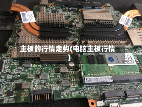主板的行情走势(电脑主板行情)