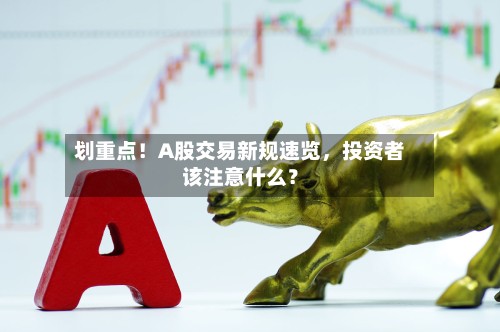 划重点！A股交易新规速览，投资者该注意什么？-第1张图片