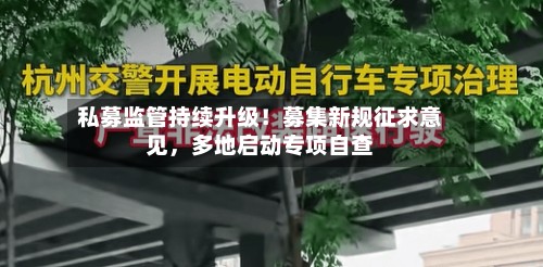 私募监管持续升级！募集新规征求意见，多地启动专项自查