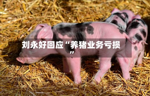 刘永好回应“养猪业务亏损	”-第2张图片