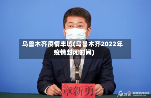 乌鲁木齐疫情丰城(乌鲁木齐2022年疫情封闭时间)