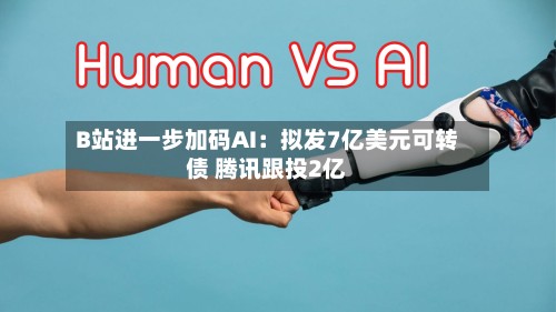 B站进一步加码AI：拟发7亿美元可转债 腾讯跟投2亿-第2张图片