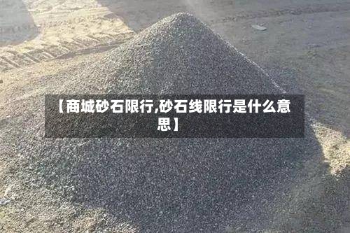【商城砂石限行,砂石线限行是什么意思】