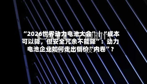 “2026世界动力电池大会”｜“成本可以降，但安全冗余不能降”：动力电池企业如何走出低价“内卷”？