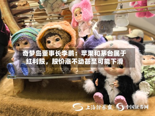 奇梦岛董事长李鹏：苹果和茅台属于红利股，股价涨不动甚至可能下滑-第2张图片