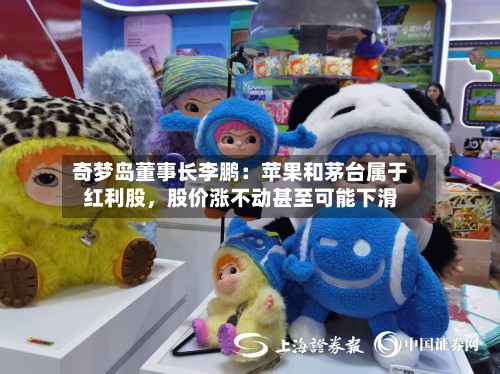 奇梦岛董事长李鹏：苹果和茅台属于红利股，股价涨不动甚至可能下滑-第3张图片