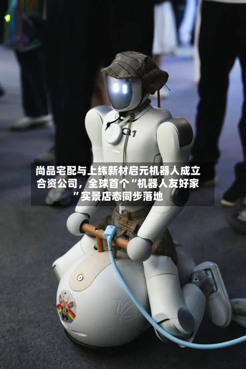 尚品宅配与上纬新材启元机器人成立合资公司，全球首个“机器人友好家”实景店态同步落地-第3张图片