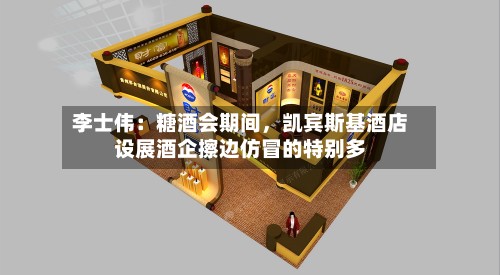 李士伟：糖酒会期间，凯宾斯基酒店设展酒企擦边仿冒的特别多-第2张图片