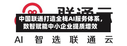 中国联通打造全栈AI服务体系，数智赋能中小企业提质增效-第2张图片