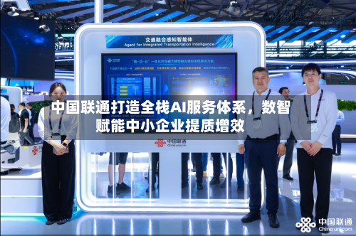 中国联通打造全栈AI服务体系，数智赋能中小企业提质增效-第3张图片
