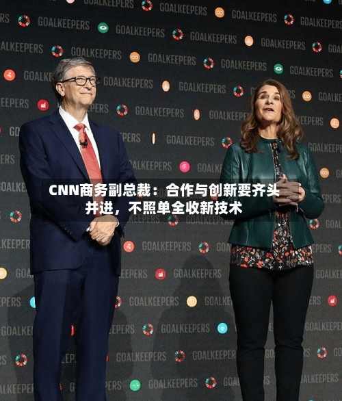 CNN商务副总裁：合作与创新要齐头并进，不照单全收新技术-第3张图片