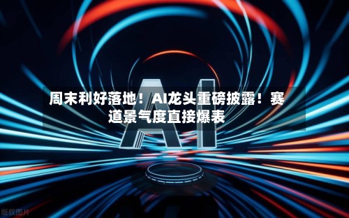 周末利好落地！AI龙头重磅披露！赛道景气度直接爆表