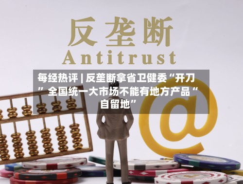 每经热评 | 反垄断拿省卫健委“开刀” 全国统一大市场不能有地方产品“自留地”-第2张图片