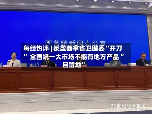 每经热评 | 反垄断拿省卫健委“开刀” 全国统一大市场不能有地方产品“自留地	”-第3张图片