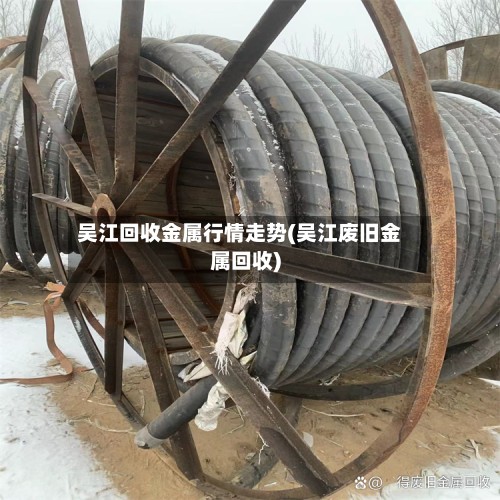 吴江回收金属行情走势(吴江废旧金属回收)-第2张图片