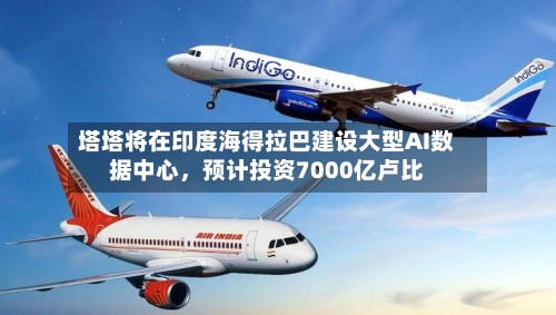 塔塔将在印度海得拉巴建设大型AI数据中心，预计投资7000亿卢比-第2张图片
