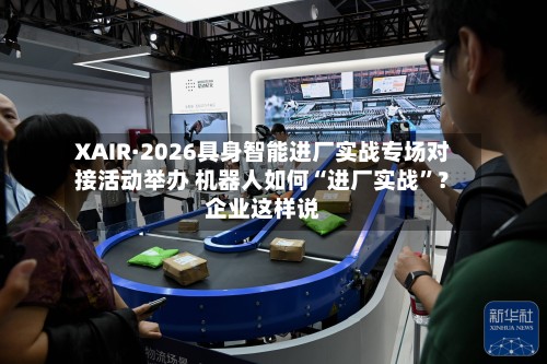 XAIR·2026具身智能进厂实战专场对接活动举办 机器人如何“进厂实战”？企业这样说-第3张图片