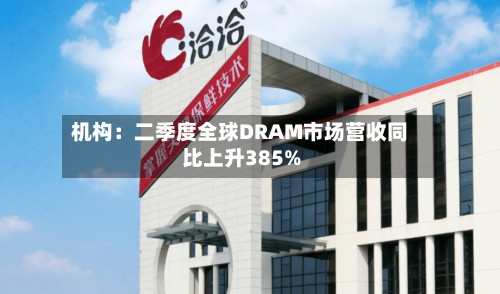 机构:二季度全球DRAM市场营收同比上升385%-第3张图片