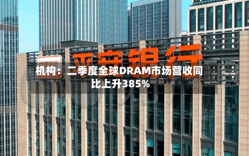 机构:二季度全球DRAM市场营收同比上升385%-第2张图片