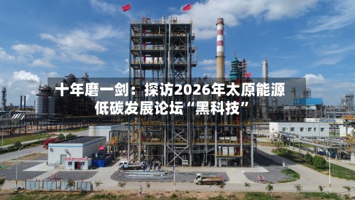 十年磨一剑：探访2026年太原能源低碳发展论坛“黑科技	”-第2张图片