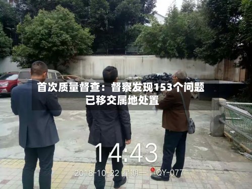 首次质量督查：督察发现153个问题 已移交属地处置