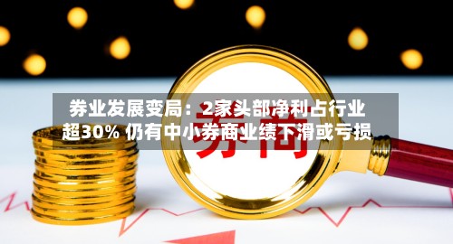 券业发展变局：2家头部净利占行业超30% 仍有中小券商业绩下滑或亏损