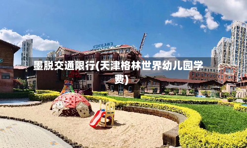墨脱交通限行(天津格林世界幼儿园学费)-第2张图片