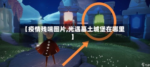 【疫情残喘图片,光遇墓土城堡在哪里】