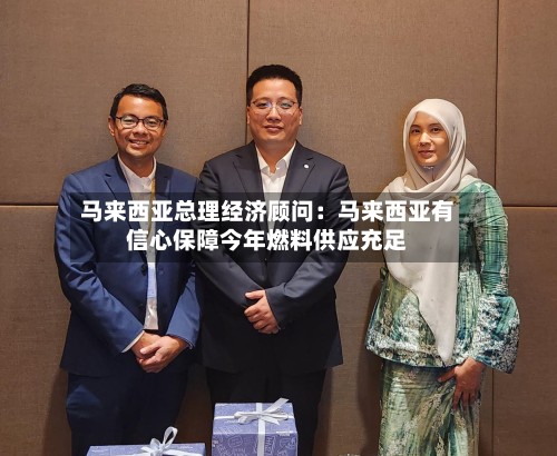 马来西亚总理经济顾问:马来西亚有信心保障今年燃料供应充足-第2张图片