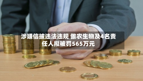 涉嫌信披违法违规 傲农生物及4名责任人拟被罚565万元