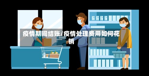 疫情期间结账/疫情处理费用如何花销-第2张图片