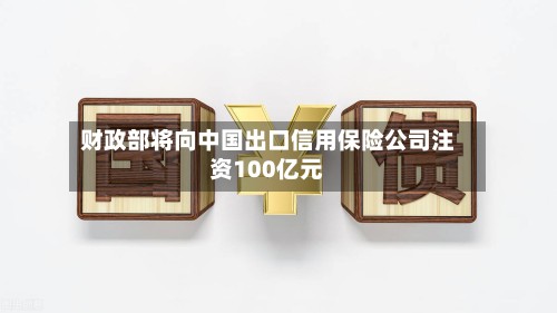 财政部将向中国出口信用保险公司注资100亿元